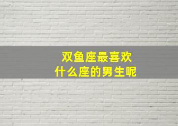 双鱼座最喜欢什么座的男生呢