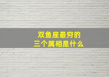 双鱼座最穷的三个属相是什么