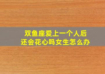 双鱼座爱上一个人后还会花心吗女生怎么办