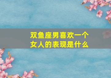 双鱼座男喜欢一个女人的表现是什么