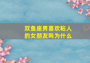 双鱼座男喜欢粘人的女朋友吗为什么