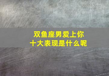 双鱼座男爱上你十大表现是什么呢