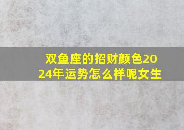 双鱼座的招财颜色2024年运势怎么样呢女生