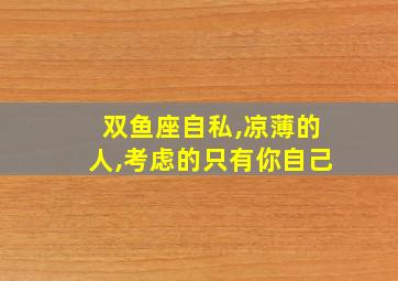 双鱼座自私,凉薄的人,考虑的只有你自己