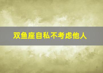 双鱼座自私不考虑他人