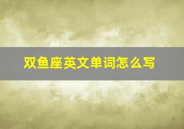 双鱼座英文单词怎么写