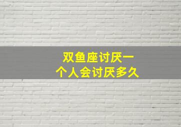 双鱼座讨厌一个人会讨厌多久