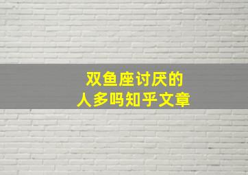 双鱼座讨厌的人多吗知乎文章