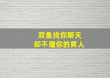 双鱼找你聊天却不理你的男人