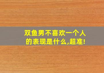 双鱼男不喜欢一个人的表现是什么,超准!