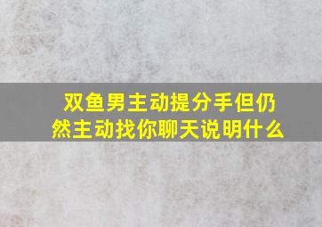 双鱼男主动提分手但仍然主动找你聊天说明什么