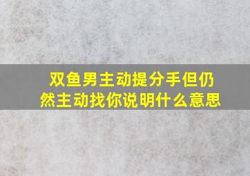 双鱼男主动提分手但仍然主动找你说明什么意思