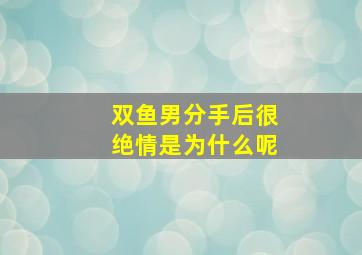 双鱼男分手后很绝情是为什么呢