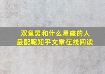 双鱼男和什么星座的人最配呢知乎文章在线阅读