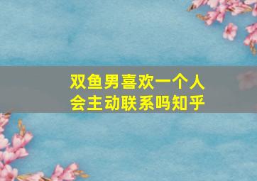 双鱼男喜欢一个人会主动联系吗知乎