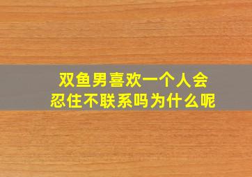 双鱼男喜欢一个人会忍住不联系吗为什么呢