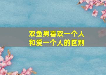 双鱼男喜欢一个人和爱一个人的区别