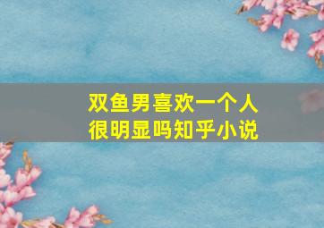 双鱼男喜欢一个人很明显吗知乎小说