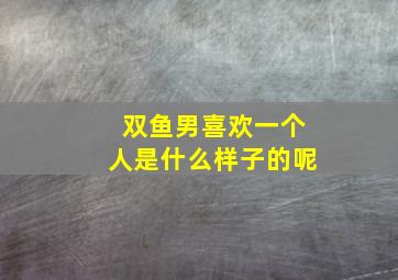 双鱼男喜欢一个人是什么样子的呢