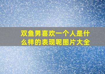 双鱼男喜欢一个人是什么样的表现呢图片大全