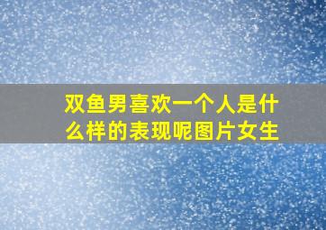 双鱼男喜欢一个人是什么样的表现呢图片女生