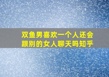 双鱼男喜欢一个人还会跟别的女人聊天吗知乎