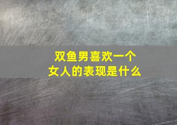 双鱼男喜欢一个女人的表现是什么