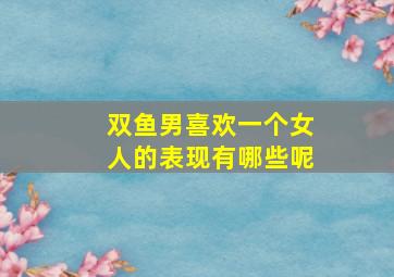 双鱼男喜欢一个女人的表现有哪些呢