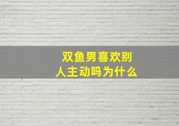 双鱼男喜欢别人主动吗为什么