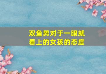 双鱼男对于一眼就看上的女孩的态度