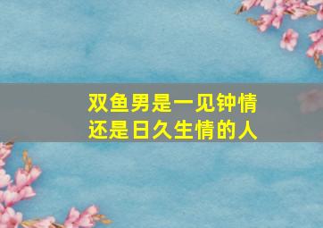 双鱼男是一见钟情还是日久生情的人