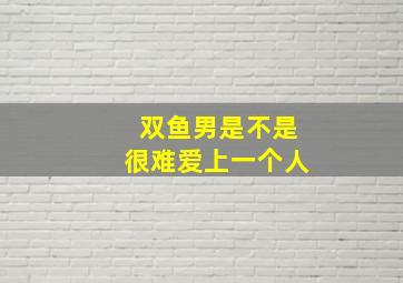 双鱼男是不是很难爱上一个人