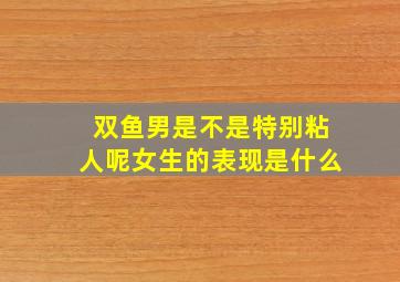 双鱼男是不是特别粘人呢女生的表现是什么