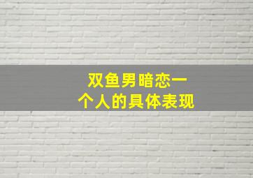 双鱼男暗恋一个人的具体表现