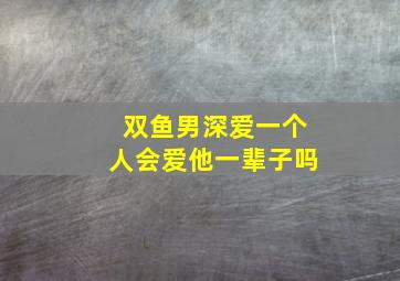 双鱼男深爱一个人会爱他一辈子吗