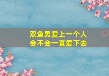 双鱼男爱上一个人会不会一直爱下去