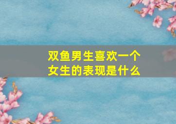 双鱼男生喜欢一个女生的表现是什么