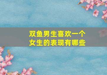 双鱼男生喜欢一个女生的表现有哪些