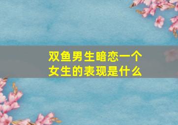 双鱼男生暗恋一个女生的表现是什么