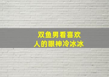 双鱼男看喜欢人的眼神冷冰冰