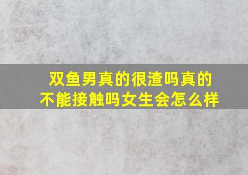 双鱼男真的很渣吗真的不能接触吗女生会怎么样