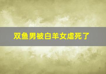 双鱼男被白羊女虐死了