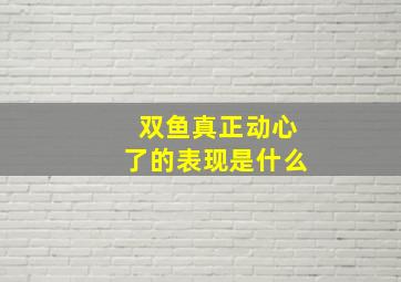 双鱼真正动心了的表现是什么