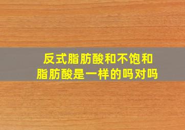 反式脂肪酸和不饱和脂肪酸是一样的吗对吗