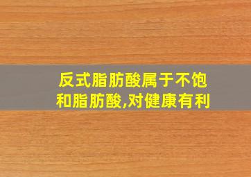 反式脂肪酸属于不饱和脂肪酸,对健康有利