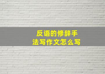 反语的修辞手法写作文怎么写