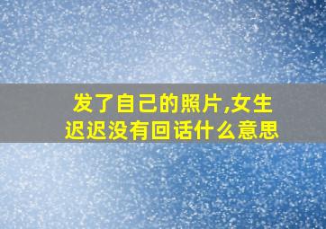 发了自己的照片,女生迟迟没有回话什么意思