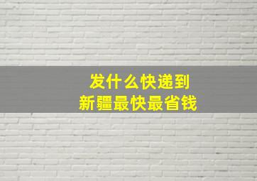 发什么快递到新疆最快最省钱