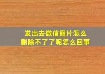 发出去微信图片怎么删除不了了呢怎么回事