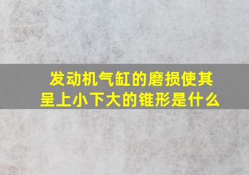 发动机气缸的磨损使其呈上小下大的锥形是什么